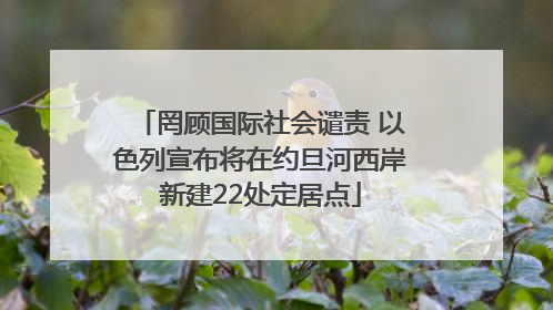 罔顾国际社会谴责 以色列宣布将在约旦河西岸新建22处定居点
