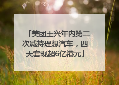 美团王兴年内第二次减持理想汽车，四天套现超6亿港元