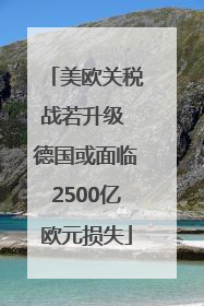 美欧关税战若升级 德国或面临2500亿欧元损失