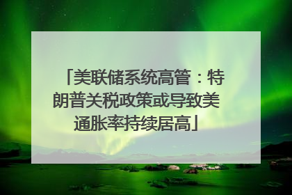 美联储系统高管：特朗普关税政策或导致美通胀率持续居高