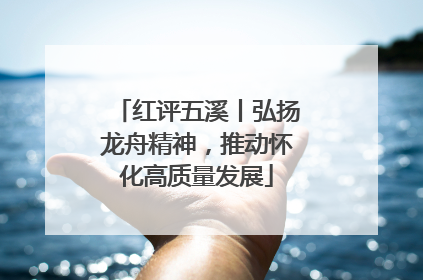 红评五溪丨弘扬龙舟精神，推动怀化高质量发展