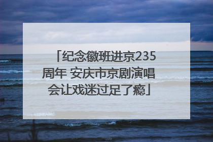 纪念徽班进京235周年 安庆市京剧演唱会让戏迷过足了瘾