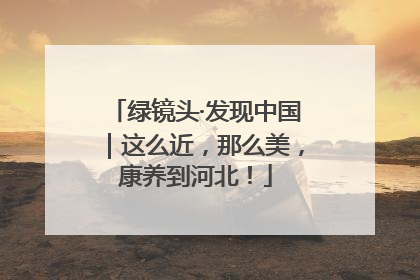 绿镜头·发现中国｜这么近，那么美，康养到河北！