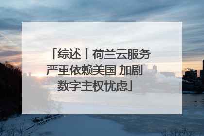 综述丨荷兰云服务严重依赖美国 加剧数字主权忧虑