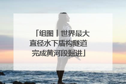 组图丨世界最大直径水下盾构隧道完成黄河段掘进