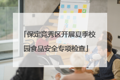 保定竞秀区开展夏季校园食品安全专项检查