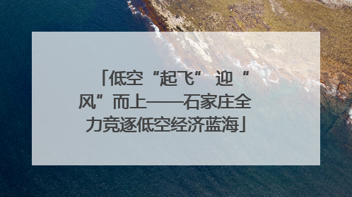 低空“起飞” 迎“风”而上——石家庄全力竞逐低空经济蓝海