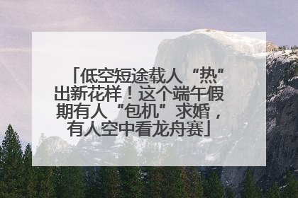 低空短途载人“热”出新花样！这个端午假期有人“包机”求婚，有人空中看龙舟赛