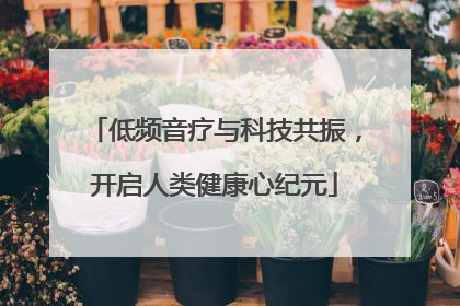 低频音疗与科技共振，开启人类健康心纪元