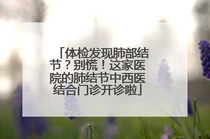 体检发现肺部结节？别慌！这家医院的肺结节中西医结合门诊开诊啦