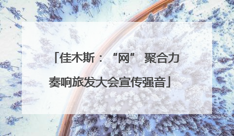 佳木斯：“网” 聚合力奏响旅发大会宣传强音