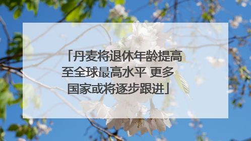丹麦将退休年龄提高至全球最高水平 更多国家或将逐步跟进