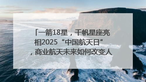 一箭18星，千帆星座亮相2025“中国航天日”，商业航天未来如何改变人类生活？｜海上生明月