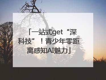一站式get“深科技”！青少年零距离感知AI魅力