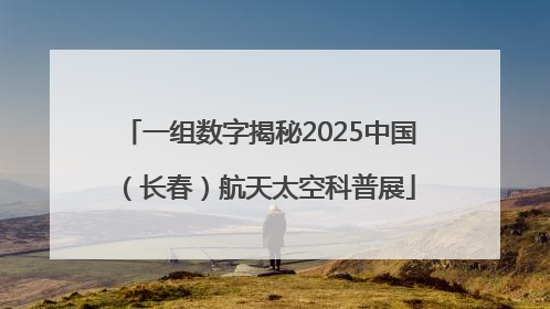 一组数字揭秘2025中国（长春）航天太空科普展