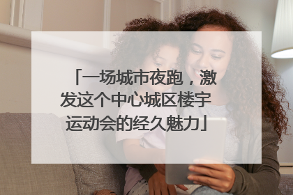 一场城市夜跑，激发这个中心城区楼宇运动会的经久魅力
