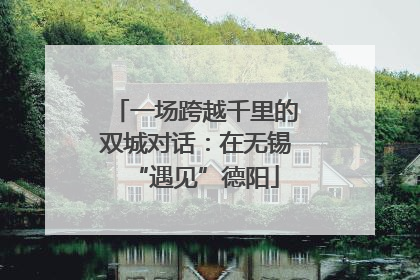 一场跨越千里的双城对话：在无锡“遇见”德阳