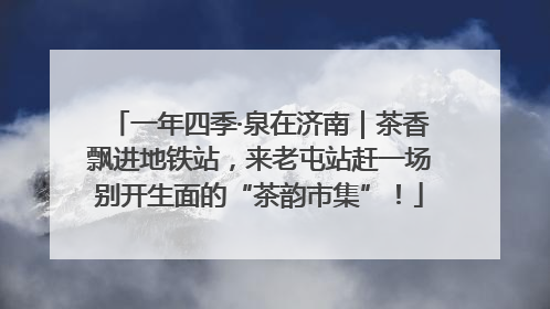 一年四季·泉在济南｜茶香飘进地铁站，来老屯站赶一场别开生面的“茶韵市集”！