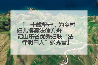 三十载坚守，为乡村妇儿摆渡法律方舟——记山东省优秀妇联“法律明白人”张秀雪