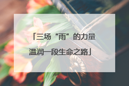 三场“雨”的力量温润一段生命之路