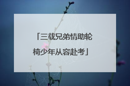 三载兄弟情助轮椅少年从容赴考
