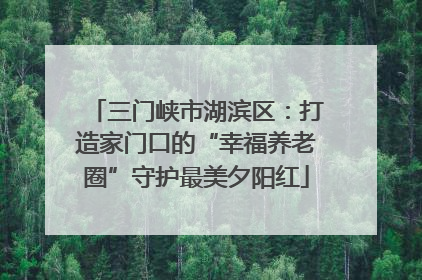 三门峡市湖滨区：打造家门口的“幸福养老圈”守护最美夕阳红
