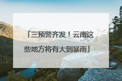三预警齐发！云南这些地方将有大到暴雨