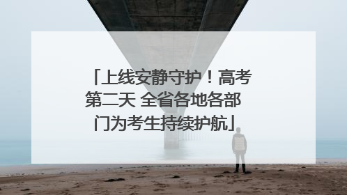 上线安静守护！高考第二天 全省各地各部门为考生持续护航
