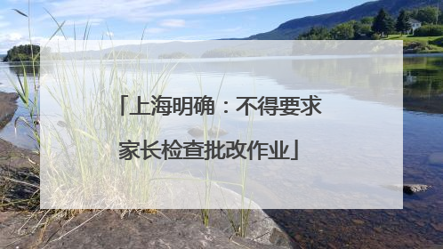 上海明确：不得要求家长检查批改作业