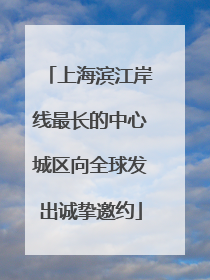 上海滨江岸线最长的中心城区向全球发出诚挚邀约