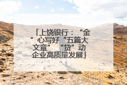 上饶银行：“金”心写好“五篇大文章” “贷”动企业高质量发展