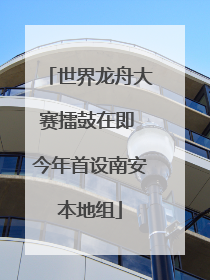 世界龙舟大赛擂鼓在即 今年首设南安本地组