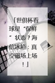 世俱杯看球星“保鲜”状态？海信冰箱：真空磁场上场！
