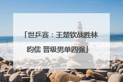 世乒赛：王楚钦战胜林昀儒 晋级男单四强