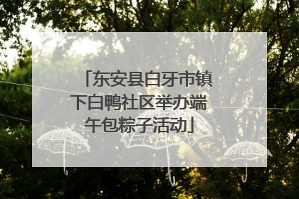 东安县白牙市镇下白鸭社区举办端午包粽子活动