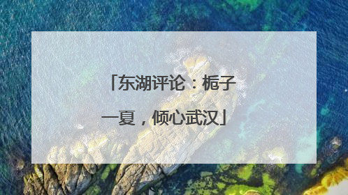 东湖评论：栀子一夏，倾心武汉