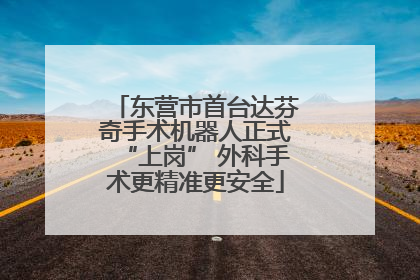 东营市首台达芬奇手术机器人正式“上岗” 外科手术更精准更安全