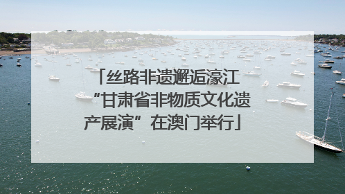 丝路非遗邂逅濠江 “甘肃省非物质文化遗产展演”在澳门举行