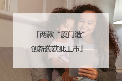 两款“厦门造”创新药获批上市