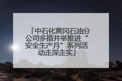 中石化黄冈石油分公司多措并举推进“安全生产月”系列活动走深走实