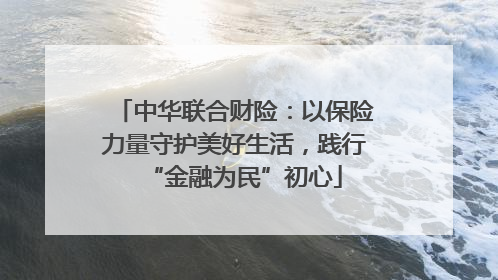 中华联合财险：以保险力量守护美好生活，践行“金融为民”初心