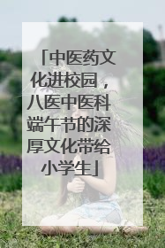 中医药文化进校园，八医中医科端午节的深厚文化带给小学生