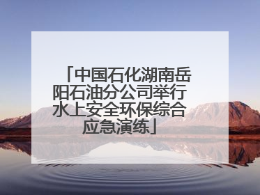 中国石化湖南岳阳石油分公司举行水上安全环保综合应急演练