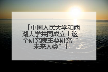 中国人民大学和西湖大学共同成立！这个研究院主要研究“未来人类”