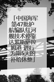 中国海军第47批护航编队红河舰技术停靠达累斯萨拉姆港 进行为期5天的补给休整