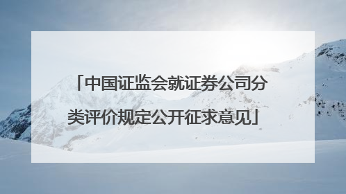 中国证监会就证券公司分类评价规定公开征求意见