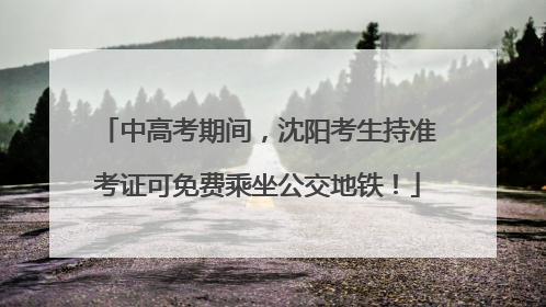 中高考期间，沈阳考生持准考证可免费乘坐公交地铁！