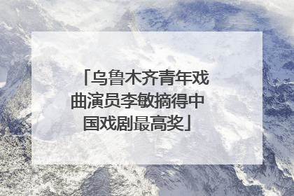 乌鲁木齐青年戏曲演员李敏摘得中国戏剧最高奖