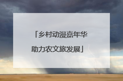 乡村动漫嘉年华助力农文旅发展