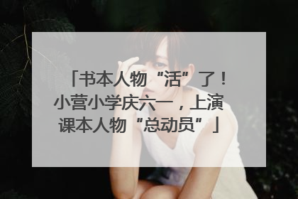 书本人物“活”了！小营小学庆六一，上演课本人物“总动员”